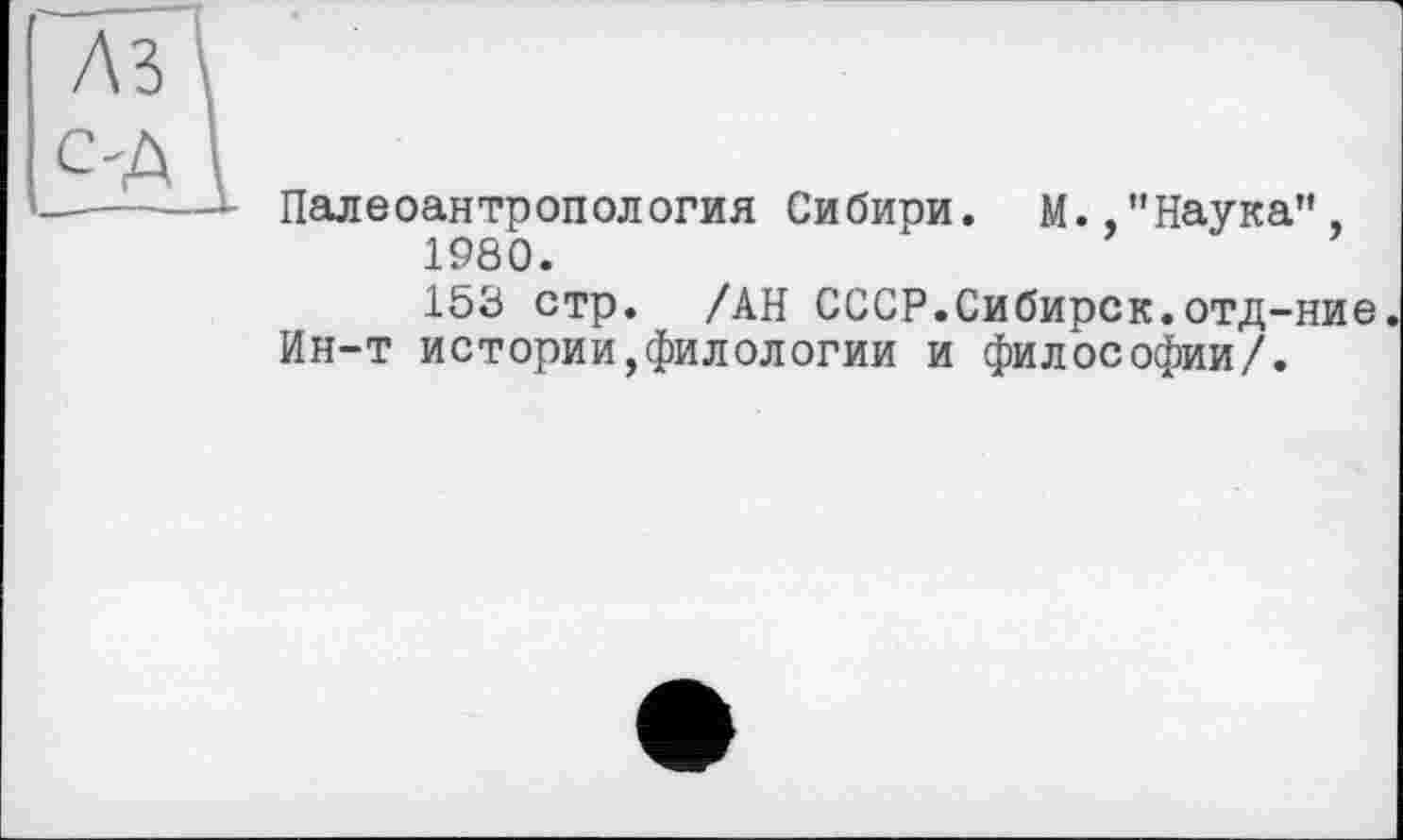 ﻿Палеоантропология Сибири. М.,"Наука”, 1980.
153 стр. /АН СССР.Сибирск.отд-ние.
Ин-т истории,филологии и философии/.